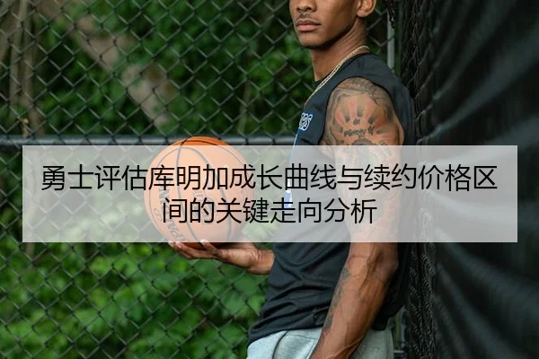 勇士评估库明加成长曲线与续约价格区间的关键走向分析