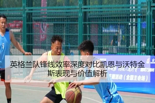 英格兰队锋线效率深度对比凯恩与沃特金斯表现与价值解析