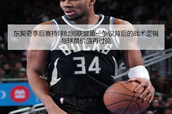 东契奇季后赛持球时间联盟第一争议背后的战术逻辑与球星价值再讨论