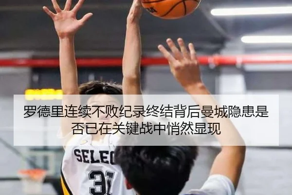 罗德里连续不败纪录终结背后曼城隐患是否已在关键战中悄然显现