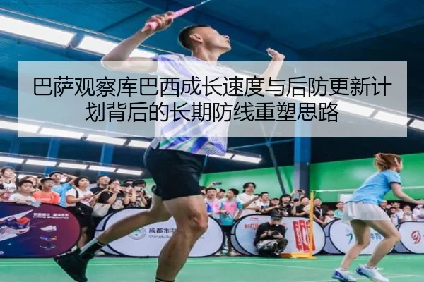 巴萨观察库巴西成长速度与后防更新计划背后的长期防线重塑思路