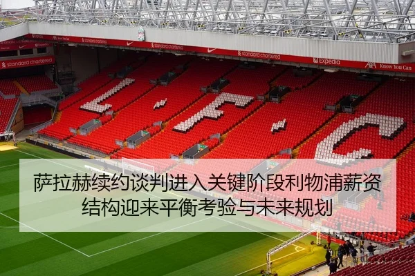 萨拉赫续约谈判进入关键阶段利物浦薪资结构迎来平衡考验与未来规划