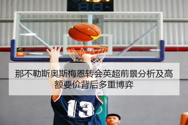 那不勒斯奥斯梅恩转会英超前景分析及高额要价背后多重博弈