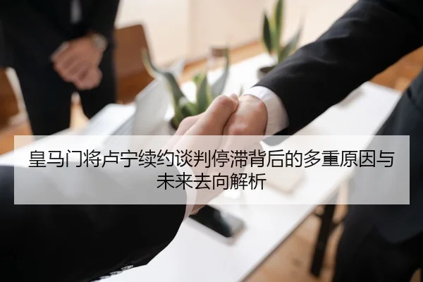 皇马门将卢宁续约谈判停滞背后的多重原因与未来去向解析