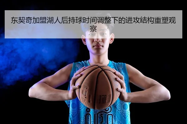 东契奇加盟湖人后持球时间调整下的进攻结构重塑观察