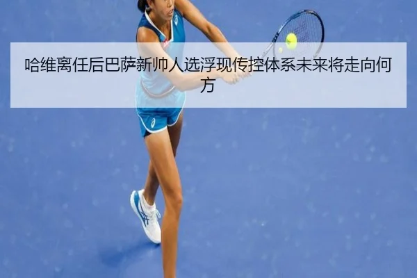 哈维离任后巴萨新帅人选浮现传控体系未来将走向何方