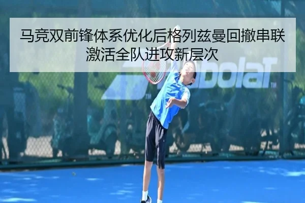 马竞双前锋体系优化后格列兹曼回撤串联激活全队进攻新层次