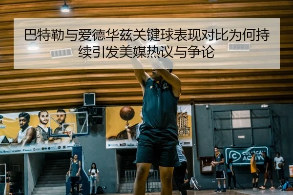 巴特勒与爱德华兹关键球表现对比为何持续引发美媒热议与争论