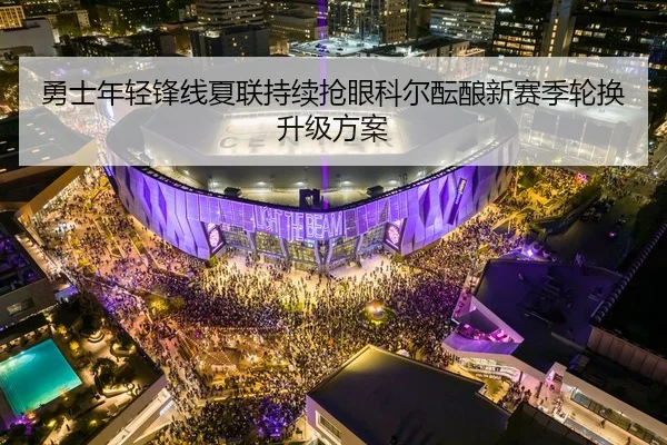 勇士年轻锋线夏联持续抢眼科尔酝酿新赛季轮换升级方案