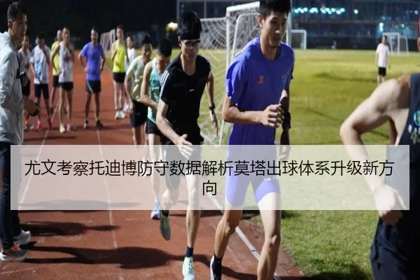 尤文考察托迪博防守数据解析莫塔出球体系升级新方向