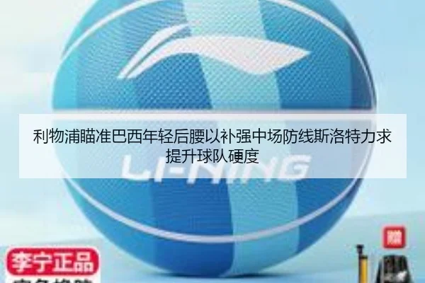 利物浦瞄准巴西年轻后腰以补强中场防线斯洛特力求提升球队硬度